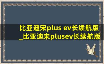 比亚迪宋plus ev长续航版_比亚迪宋plusev长续航版本